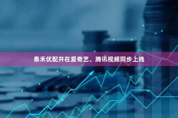 泰禾优配并在爱奇艺、腾讯视频同步上线