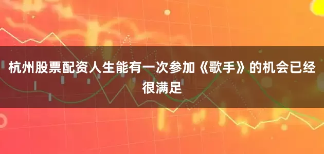 杭州股票配资人生能有一次参加《歌手》的机会已经很满足