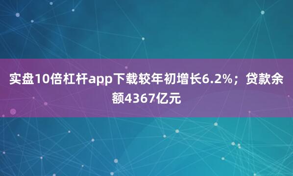 实盘10倍杠杆app下载较年初增长6.2%；贷款余额4367亿元