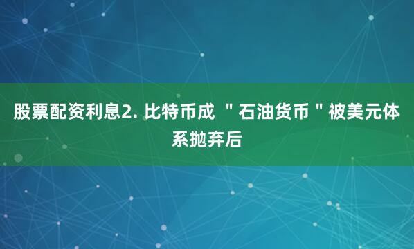 股票配资利息2. 比特币成 ＂石油货币＂被美元体系抛弃后