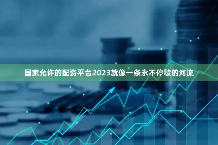 国家允许的配资平台2023就像一条永不停歇的河流