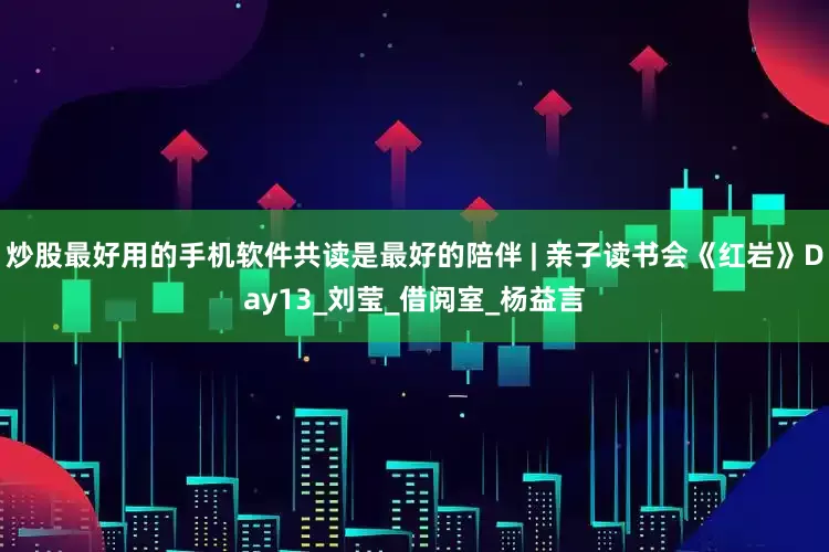 炒股最好用的手机软件共读是最好的陪伴 | 亲子读书会《红岩》Day13_刘莹_借阅室_杨益言