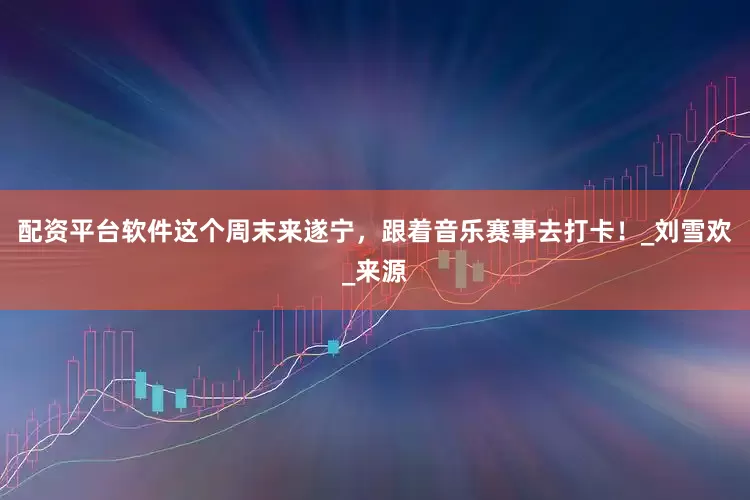 配资平台软件这个周末来遂宁，跟着音乐赛事去打卡！_刘雪欢_来源