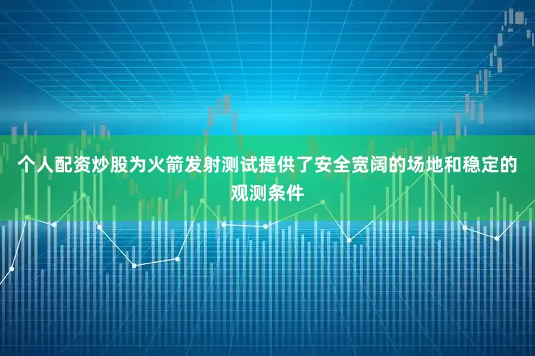 个人配资炒股为火箭发射测试提供了安全宽阔的场地和稳定的观测条件