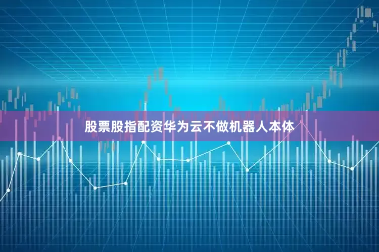股票股指配资华为云不做机器人本体