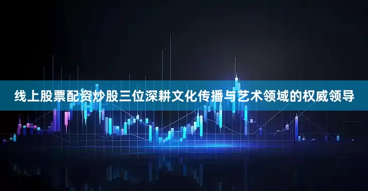 线上股票配资炒股三位深耕文化传播与艺术领域的权威领导