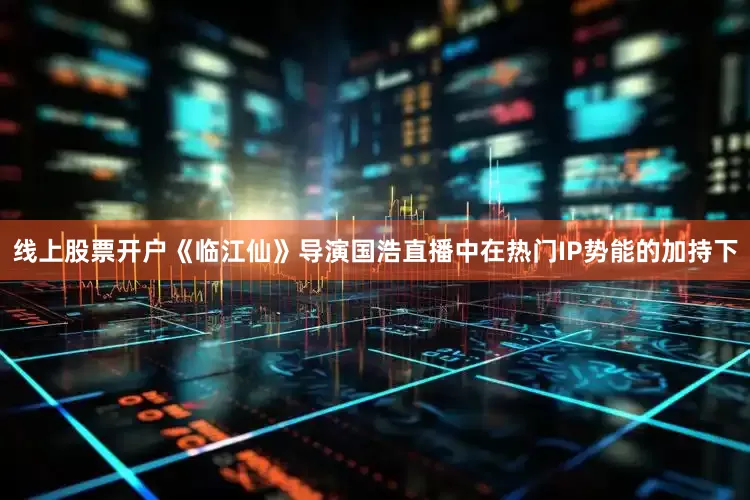 线上股票开户《临江仙》导演国浩直播中在热门IP势能的加持下