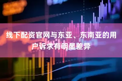 线下配资官网与东亚、东南亚的用户诉求有明显差异