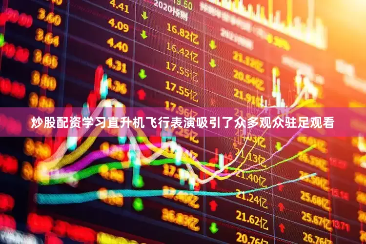 炒股配资学习直升机飞行表演吸引了众多观众驻足观看