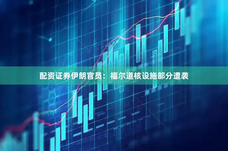 配资证券伊朗官员：福尔道核设施部分遭袭