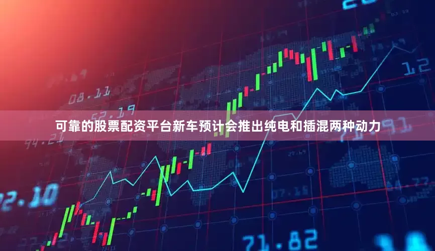 可靠的股票配资平台新车预计会推出纯电和插混两种动力