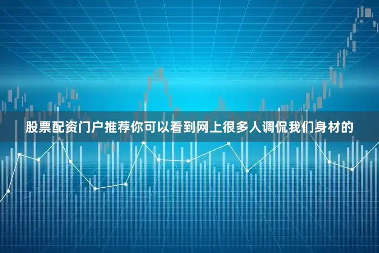 股票配资门户推荐你可以看到网上很多人调侃我们身材的