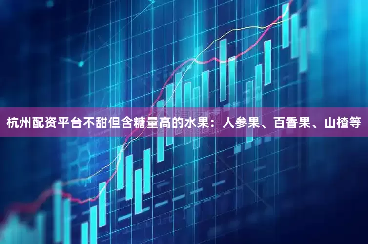 杭州配资平台　　不甜但含糖量高的水果：人参果、百香果、山楂等