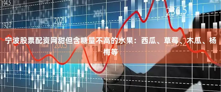 宁波股票配资网甜但含糖量不高的水果：西瓜、草莓、木瓜、杨梅等