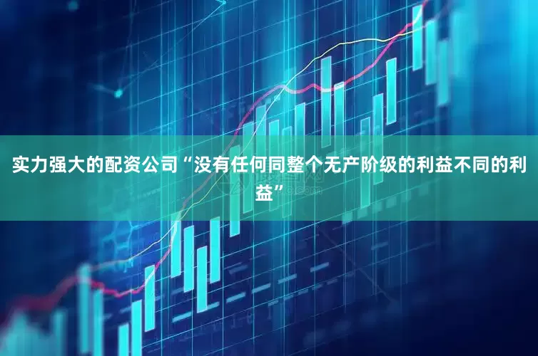 实力强大的配资公司“没有任何同整个无产阶级的利益不同的利益”