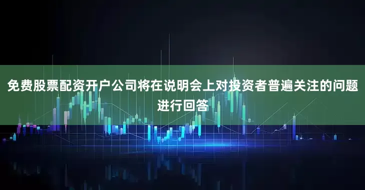 免费股票配资开户公司将在说明会上对投资者普遍关注的问题进行回答