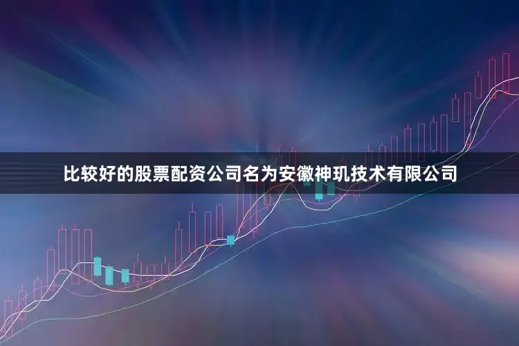 比较好的股票配资公司名为安徽神玑技术有限公司