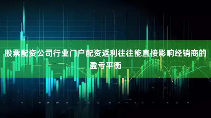 股票配资公司行业门户配资返利往往能直接影响经销商的盈亏平衡