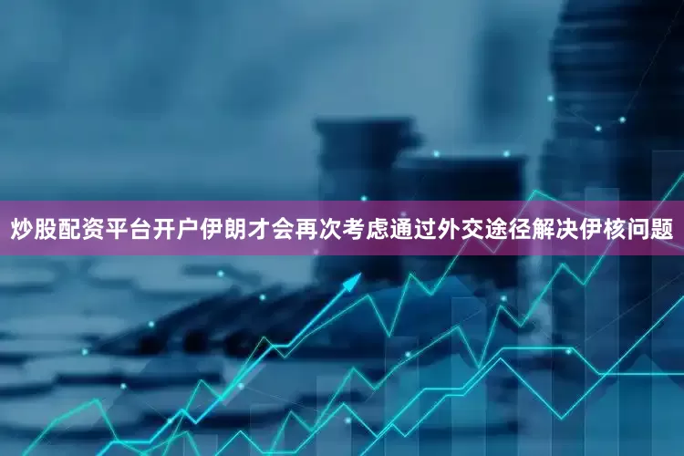 炒股配资平台开户伊朗才会再次考虑通过外交途径解决伊核问题