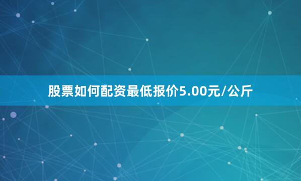 股票如何配资最低报价5.00元/公斤