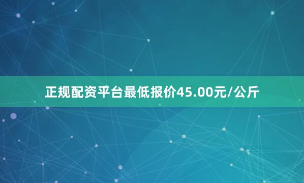 正规配资平台最低报价45.00元/公斤