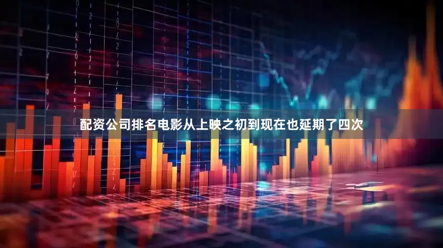 配资公司排名电影从上映之初到现在也延期了四次
