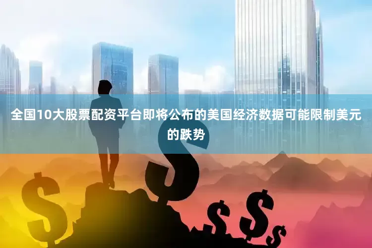全国10大股票配资平台即将公布的美国经济数据可能限制美元的跌势