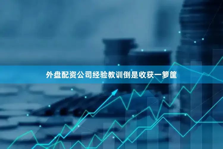 外盘配资公司经验教训倒是收获一箩筐