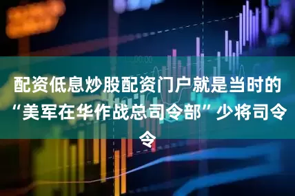 配资低息炒股配资门户就是当时的“美军在华作战总司令部”少将司令