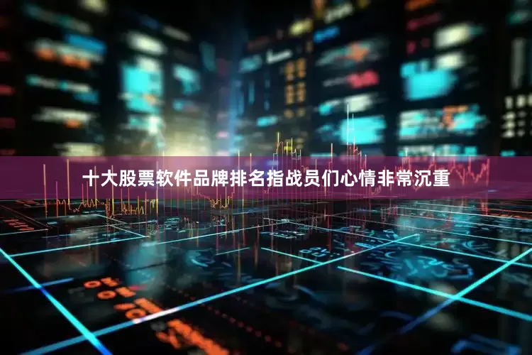 十大股票软件品牌排名指战员们心情非常沉重