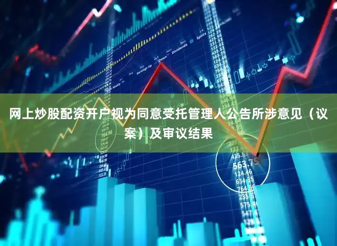 网上炒股配资开户视为同意受托管理人公告所涉意见(议案)及审议结果