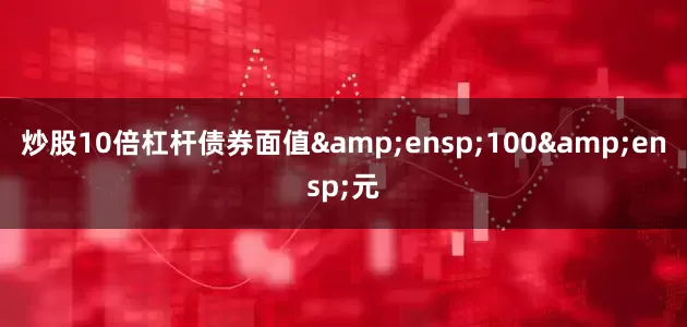 炒股10倍杠杆债券面值 100 元