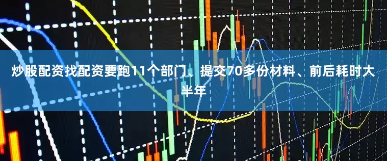 炒股配资找配资要跑11个部门、提交70多份材料、前后耗时大半年