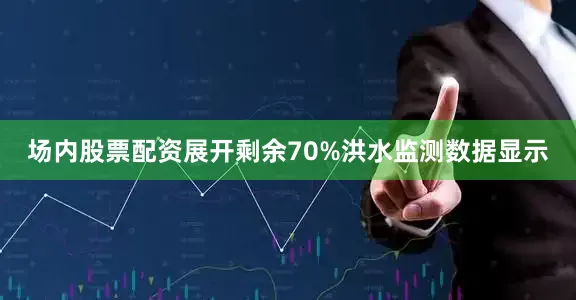 场内股票配资展开剩余70%洪水监测数据显示