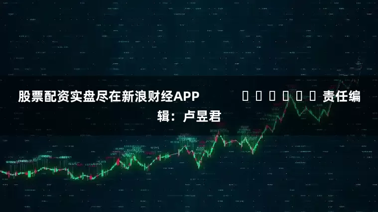 股票配资实盘尽在新浪财经APP            						责任编辑：卢昱君