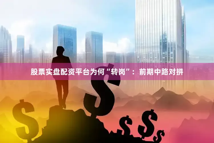 股票实盘配资平台为何“转岗”：前期中路对拼