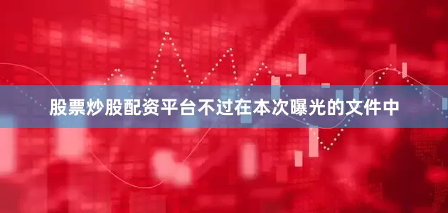 股票炒股配资平台不过在本次曝光的文件中