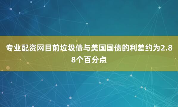 专业配资网目前垃圾债与美国国债的利差约为2.88个百分点