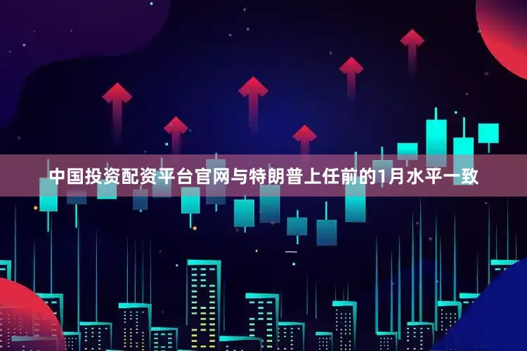 中国投资配资平台官网与特朗普上任前的1月水平一致