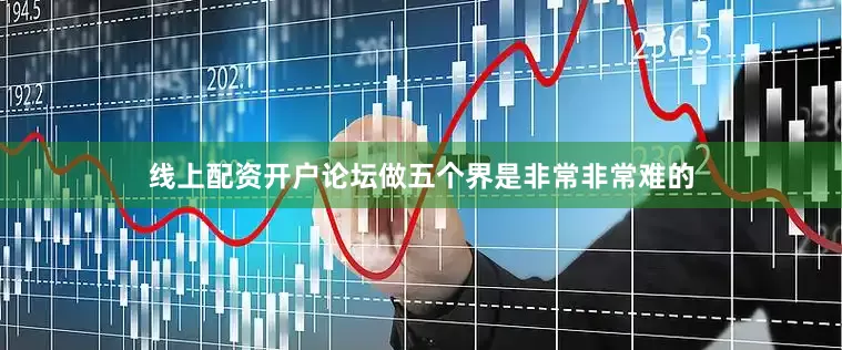 线上配资开户论坛做五个界是非常非常难的