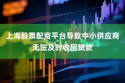 上海股票配资平台导致中小供应商无法及时收回货款