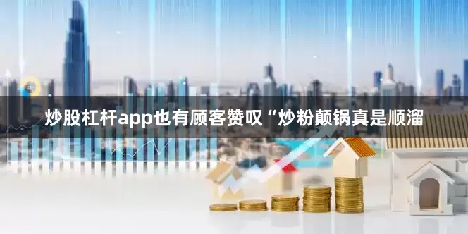 炒股杠杆app也有顾客赞叹“炒粉颠锅真是顺溜