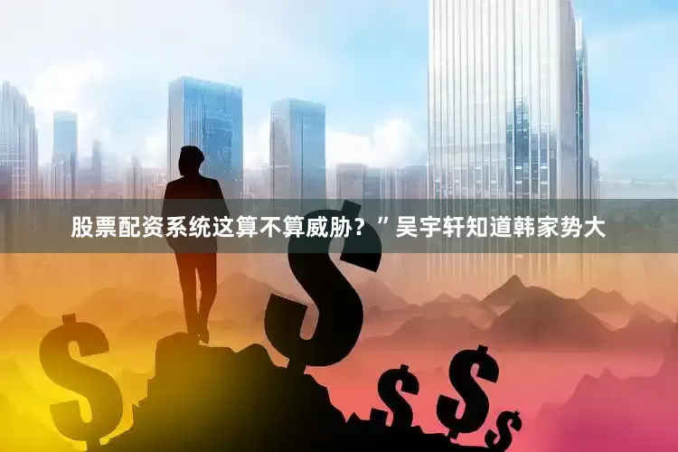 股票配资系统这算不算威胁？”吴宇轩知道韩家势大
