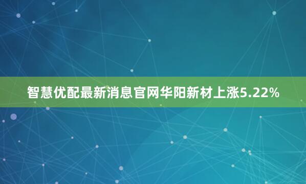 智慧优配最新消息官网华阳新材上涨5.22%