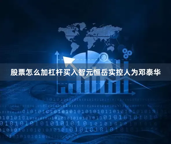 股票怎么加杠杆买入智元恒岳实控人为邓泰华