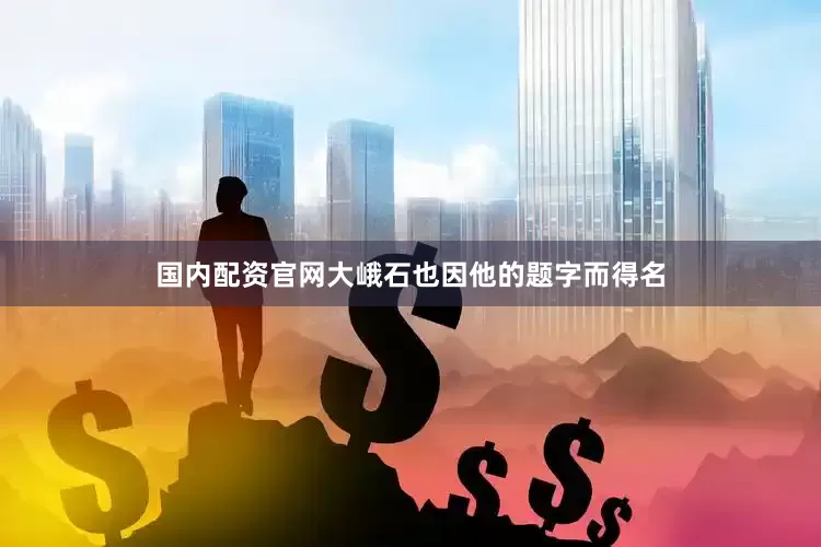 国内配资官网大峨石也因他的题字而得名