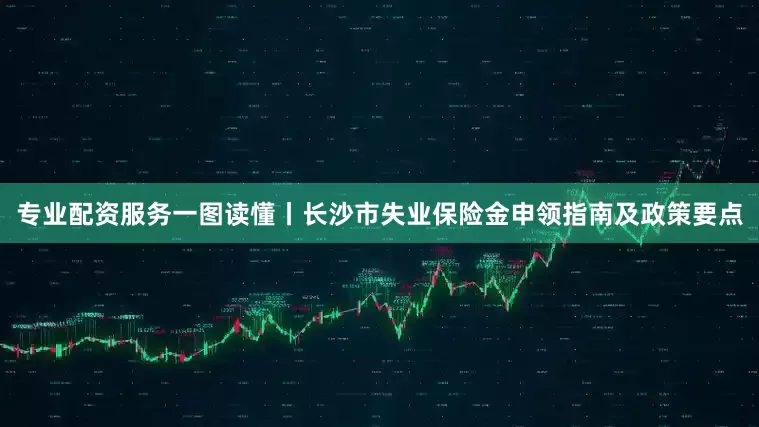 专业配资服务一图读懂丨长沙市失业保险金申领指南及政策要点