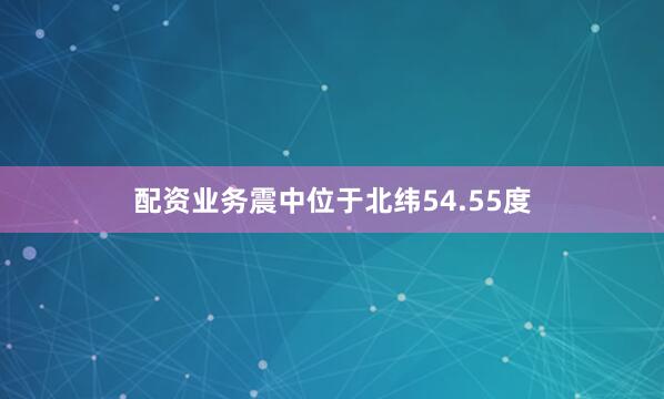 配资业务震中位于北纬54.55度