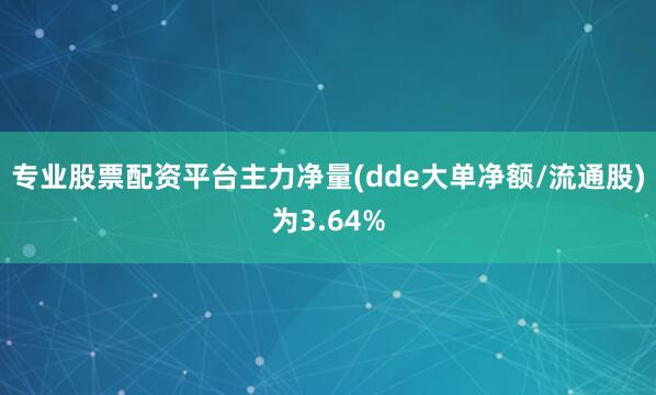 专业股票配资平台主力净量(dde大单净额/流通股)为3.64%