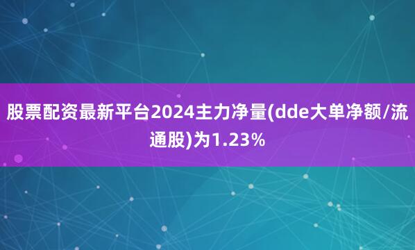 股票配资最新平台2024主力净量(dde大单净额/流通股)为1.23%